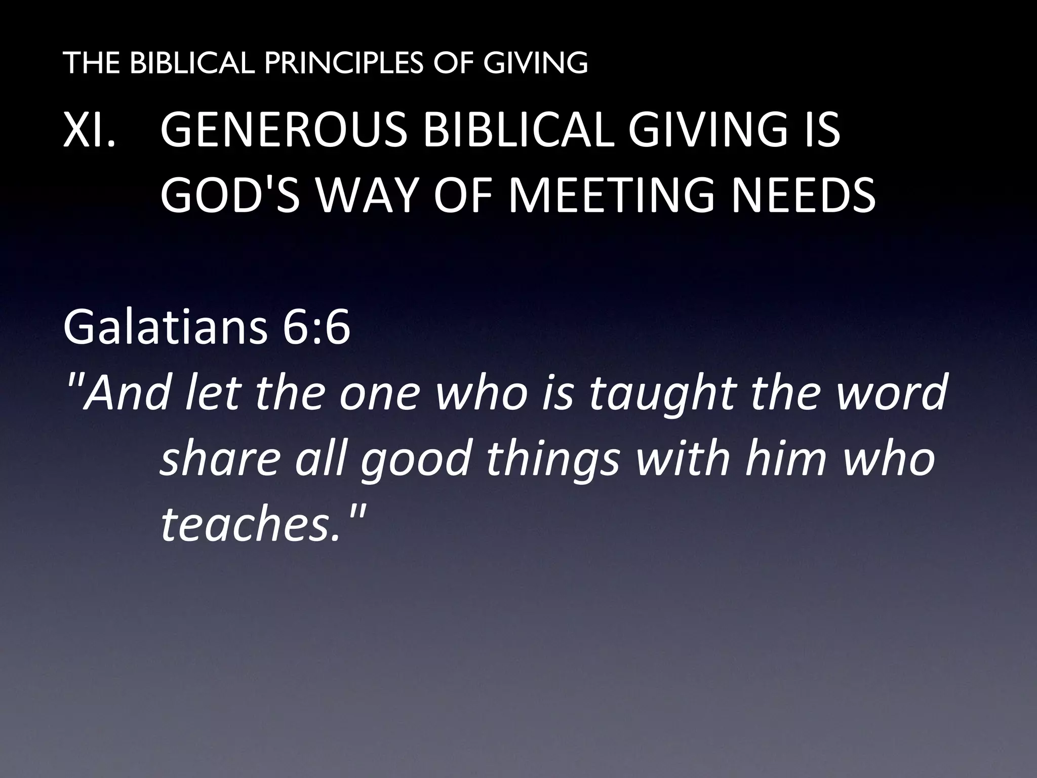 THE BIBLICAL PRINCIPLES OF GIVING
XI. GENEROUS BIBLICAL GIVING IS
GOD'S WAY OF MEETING NEEDS
Galatians 6:6
"And let the one who is taught the word
share all good things with him who
teaches."
 