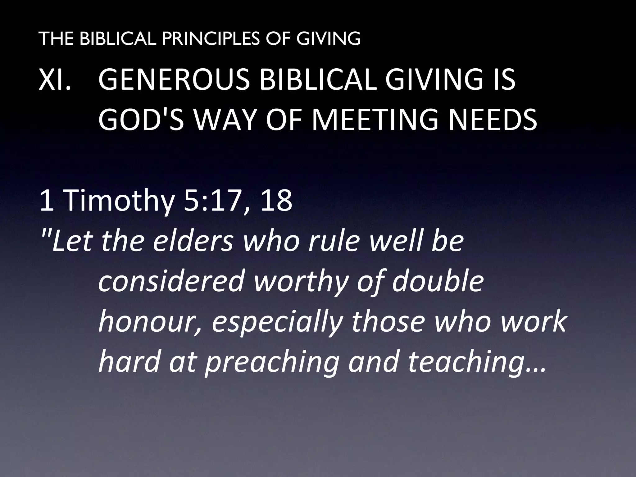 THE BIBLICAL PRINCIPLES OF GIVING
XI. GENEROUS BIBLICAL GIVING IS
GOD'S WAY OF MEETING NEEDS
1 Timothy 5:17, 18
"Let the elders who rule well be
considered worthy of double
honour, especially those who work
hard at preaching and teaching…
 