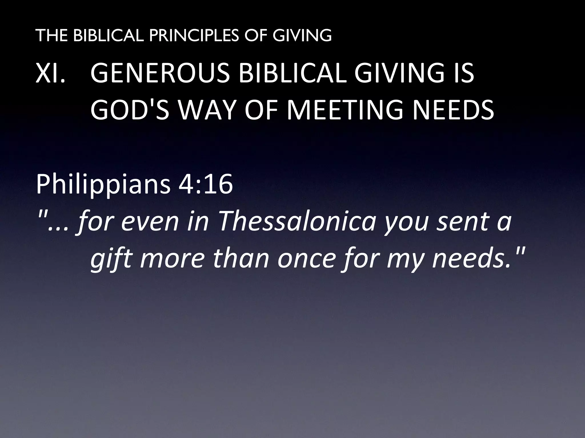 THE BIBLICAL PRINCIPLES OF GIVING
XI. GENEROUS BIBLICAL GIVING IS
GOD'S WAY OF MEETING NEEDS
Philippians 4:16
"... for even in Thessalonica you sent a
gift more than once for my needs."
 