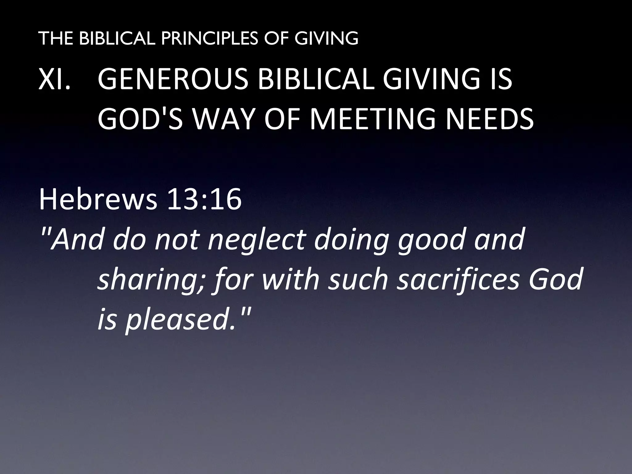 THE BIBLICAL PRINCIPLES OF GIVING
XI. GENEROUS BIBLICAL GIVING IS
GOD'S WAY OF MEETING NEEDS
Hebrews 13:16
"And do not neglect doing good and
sharing; for with such sacrifices God
is pleased."
 