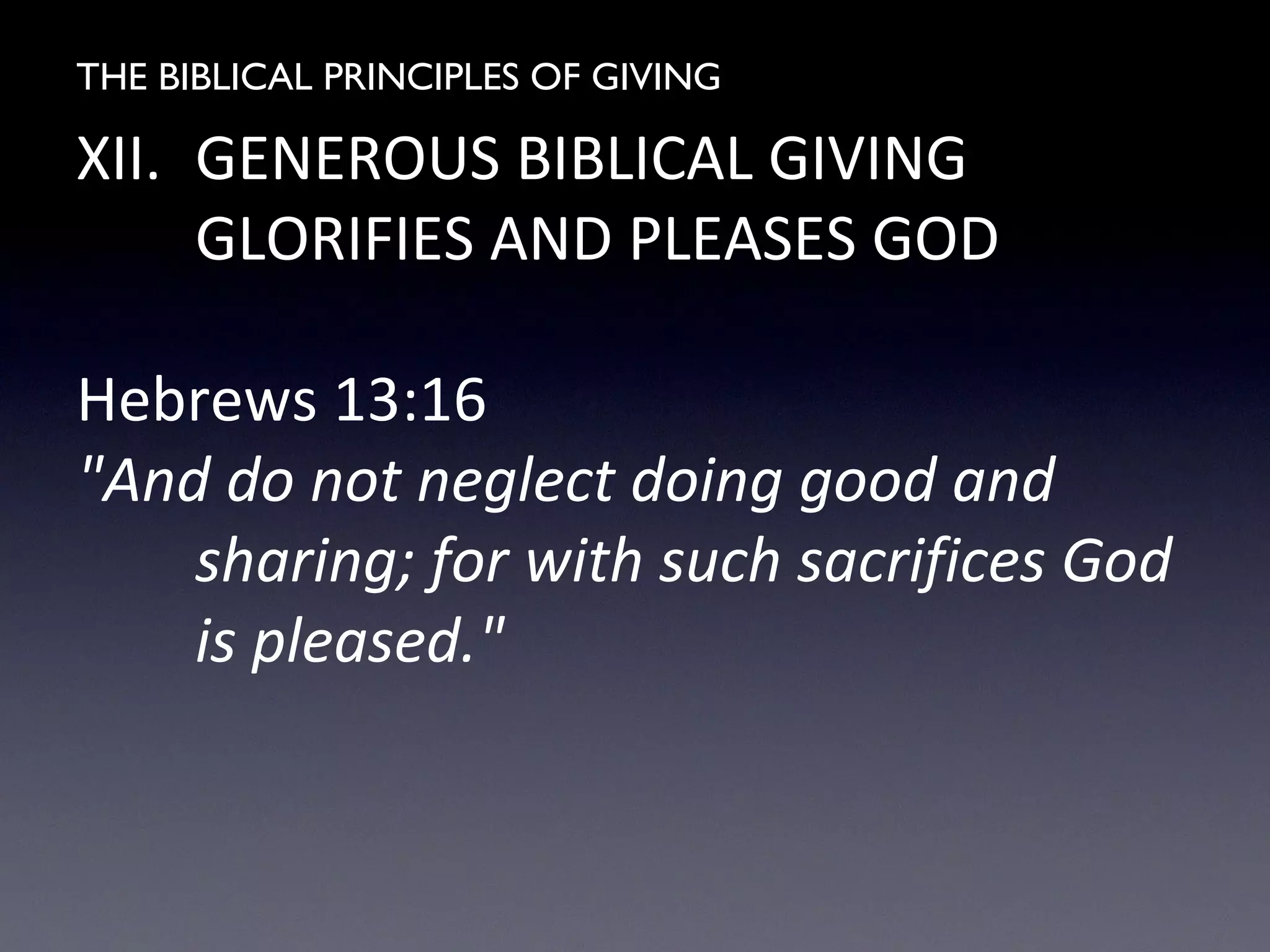 THE BIBLICAL PRINCIPLES OF GIVING
XII. GENEROUS BIBLICAL GIVING
GLORIFIES AND PLEASES GOD
Hebrews 13:16
"And do not neglect doing good and
sharing; for with such sacrifices God
is pleased."
 