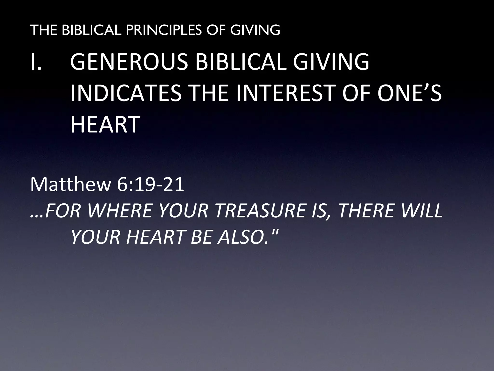 THE BIBLICAL PRINCIPLES OF GIVING
I. GENEROUS BIBLICAL GIVING
INDICATES THE INTEREST OF ONE’S
HEART
Matthew 6:19-21
…FOR WHERE YOUR TREASURE IS, THERE WILL
YOUR HEART BE ALSO."
 