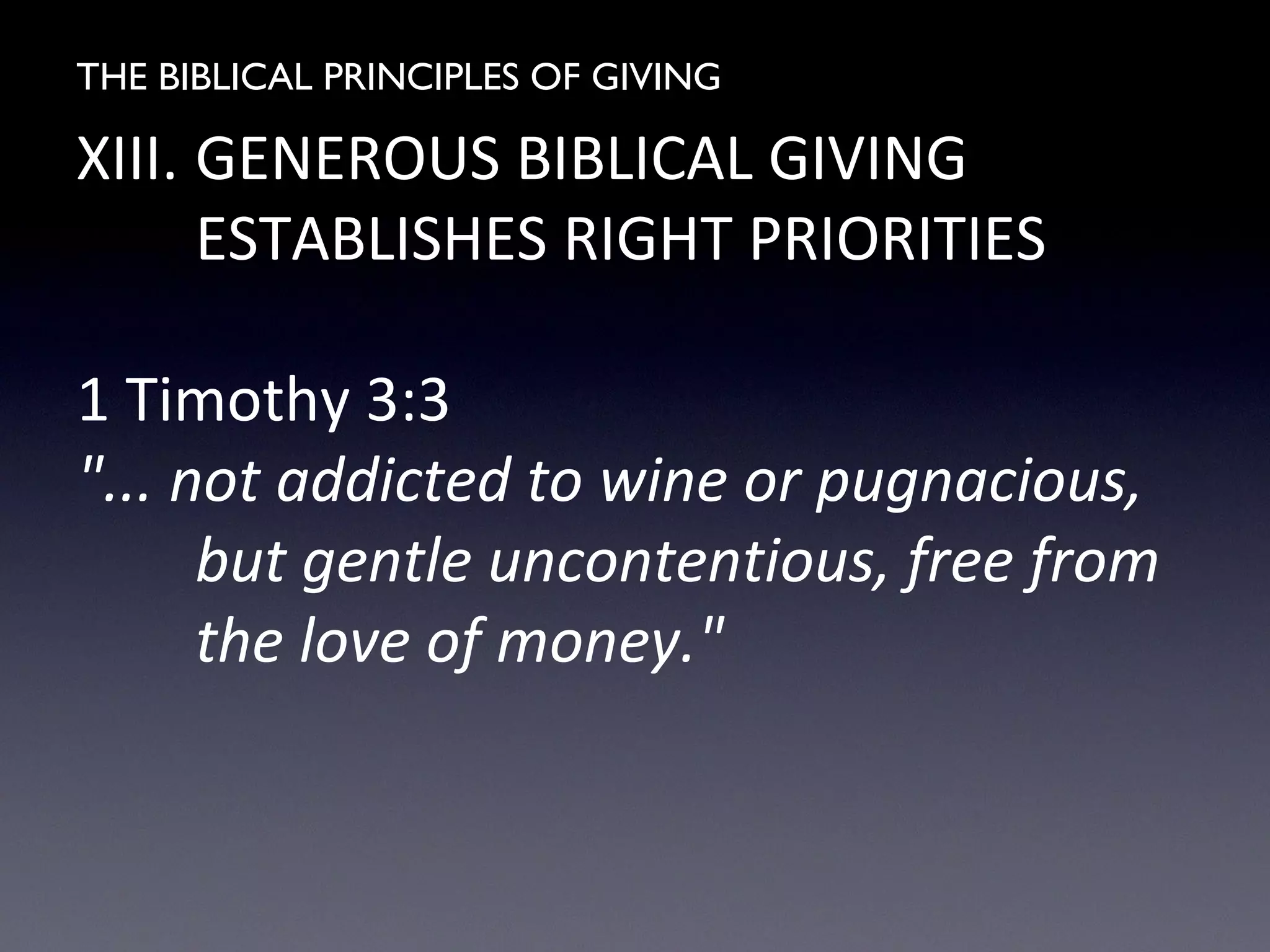 THE BIBLICAL PRINCIPLES OF GIVING
XIII. GENEROUS BIBLICAL GIVING
ESTABLISHES RIGHT PRIORITIES
1 Timothy 3:3
"... not addicted to wine or pugnacious,
but gentle uncontentious, free from
the love of money."
 