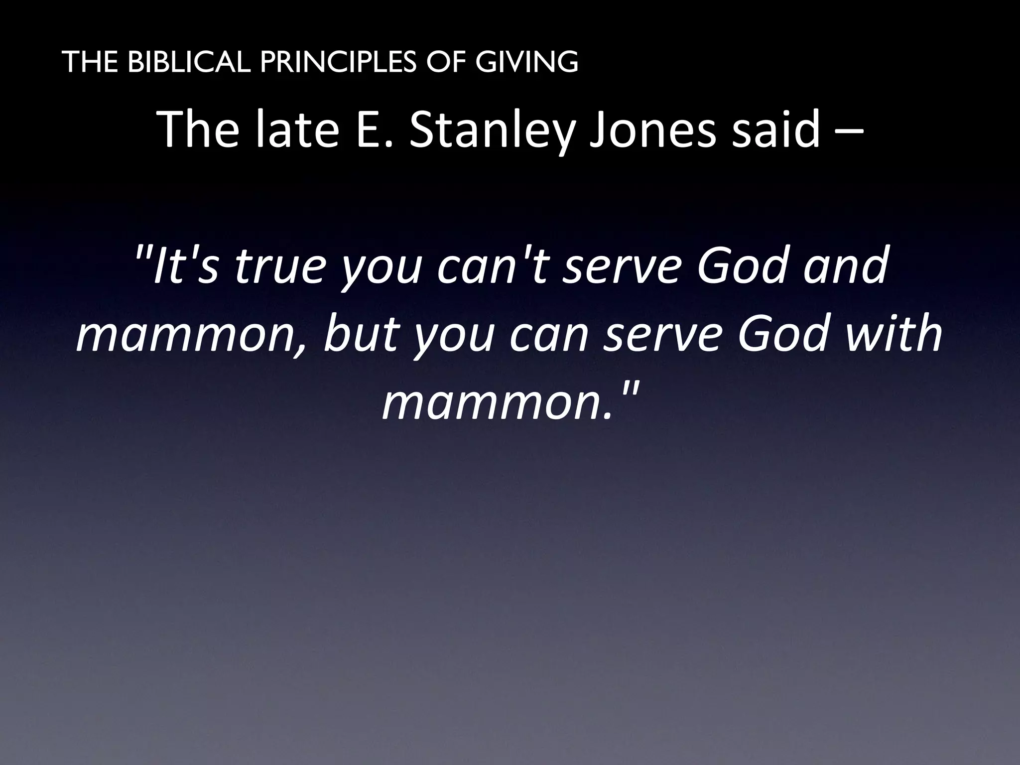 THE BIBLICAL PRINCIPLES OF GIVING
The late E. Stanley Jones said –
"It's true you can't serve God and
mammon, but you can serve God with
mammon."
 