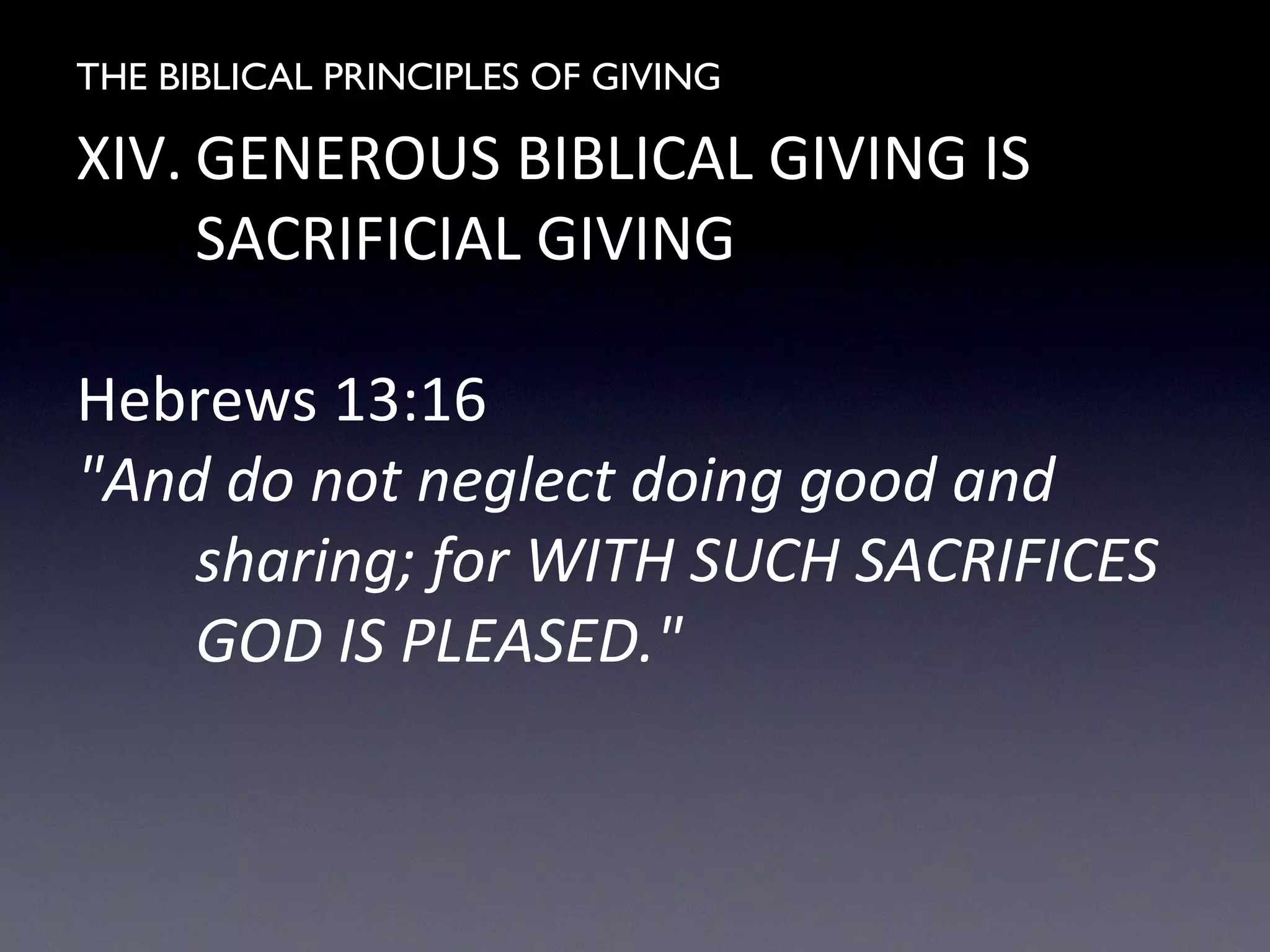 THE BIBLICAL PRINCIPLES OF GIVING
XIV. GENEROUS BIBLICAL GIVING IS
SACRIFICIAL GIVING
Hebrews 13:16
"And do not neglect doing good and
sharing; for WITH SUCH SACRIFICES
GOD IS PLEASED."
 
