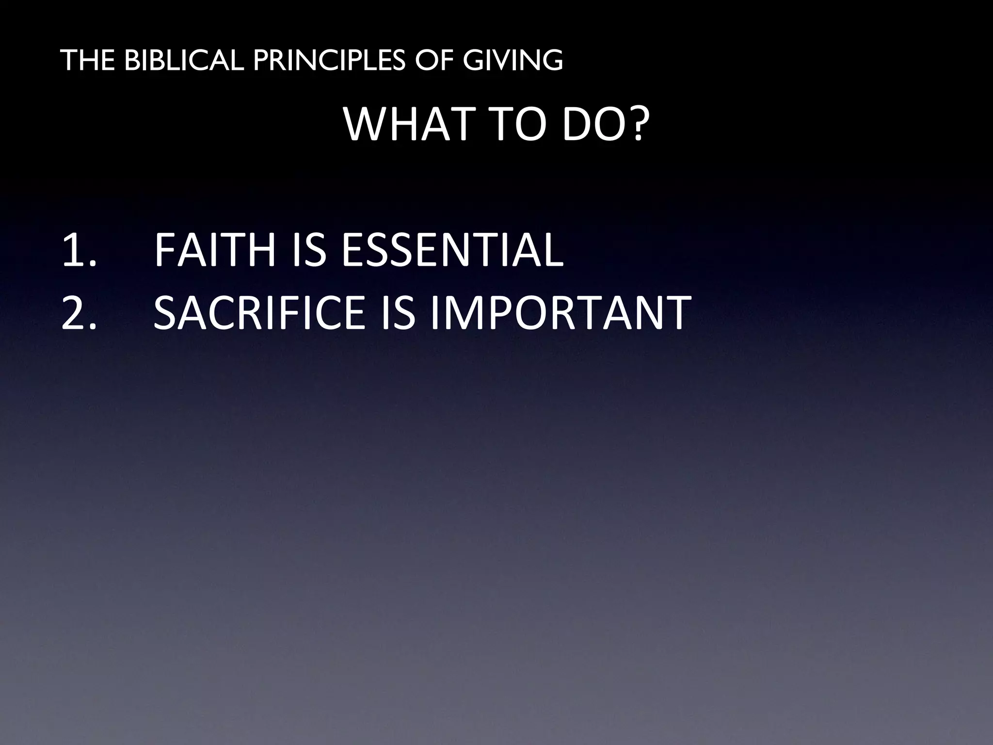 THE BIBLICAL PRINCIPLES OF GIVING
WHAT TO DO?
1. FAITH IS ESSENTIAL
2. SACRIFICE IS IMPORTANT
 