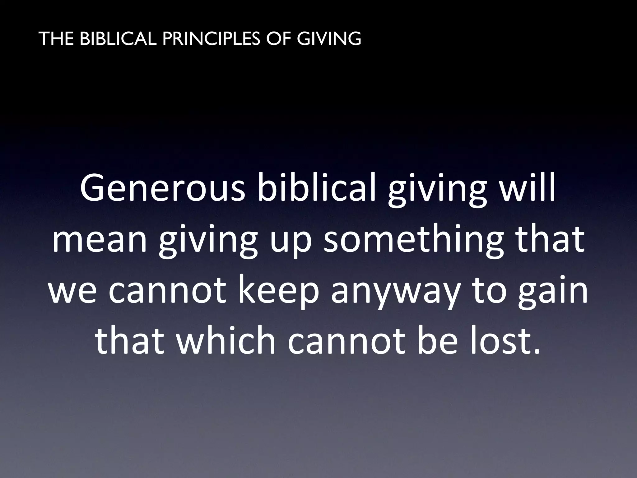 THE BIBLICAL PRINCIPLES OF GIVING
Generous biblical giving will
mean giving up something that
we cannot keep anyway to gain
that which cannot be lost.
 