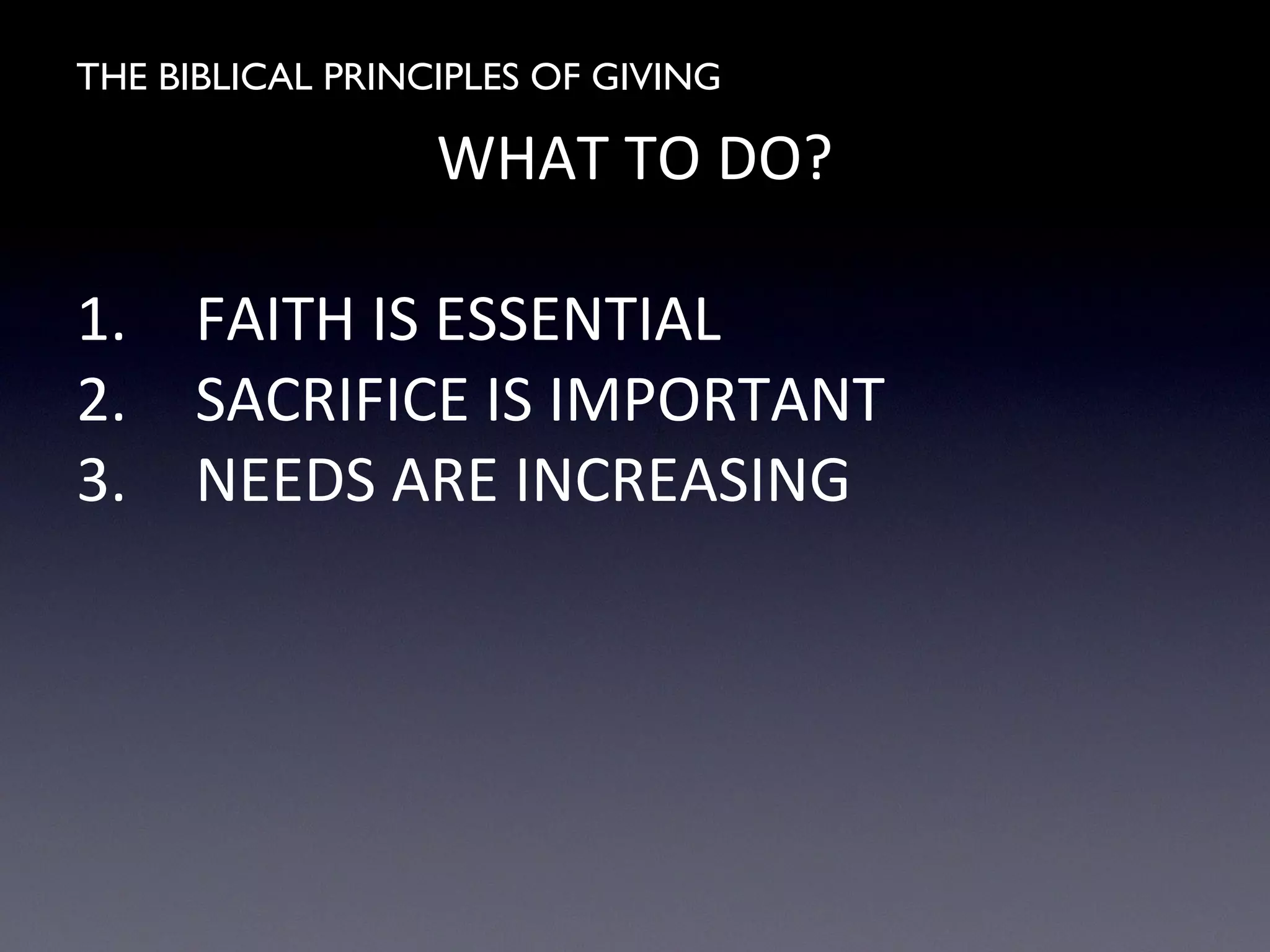 THE BIBLICAL PRINCIPLES OF GIVING
WHAT TO DO?
1. FAITH IS ESSENTIAL
2. SACRIFICE IS IMPORTANT
3. NEEDS ARE INCREASING
 