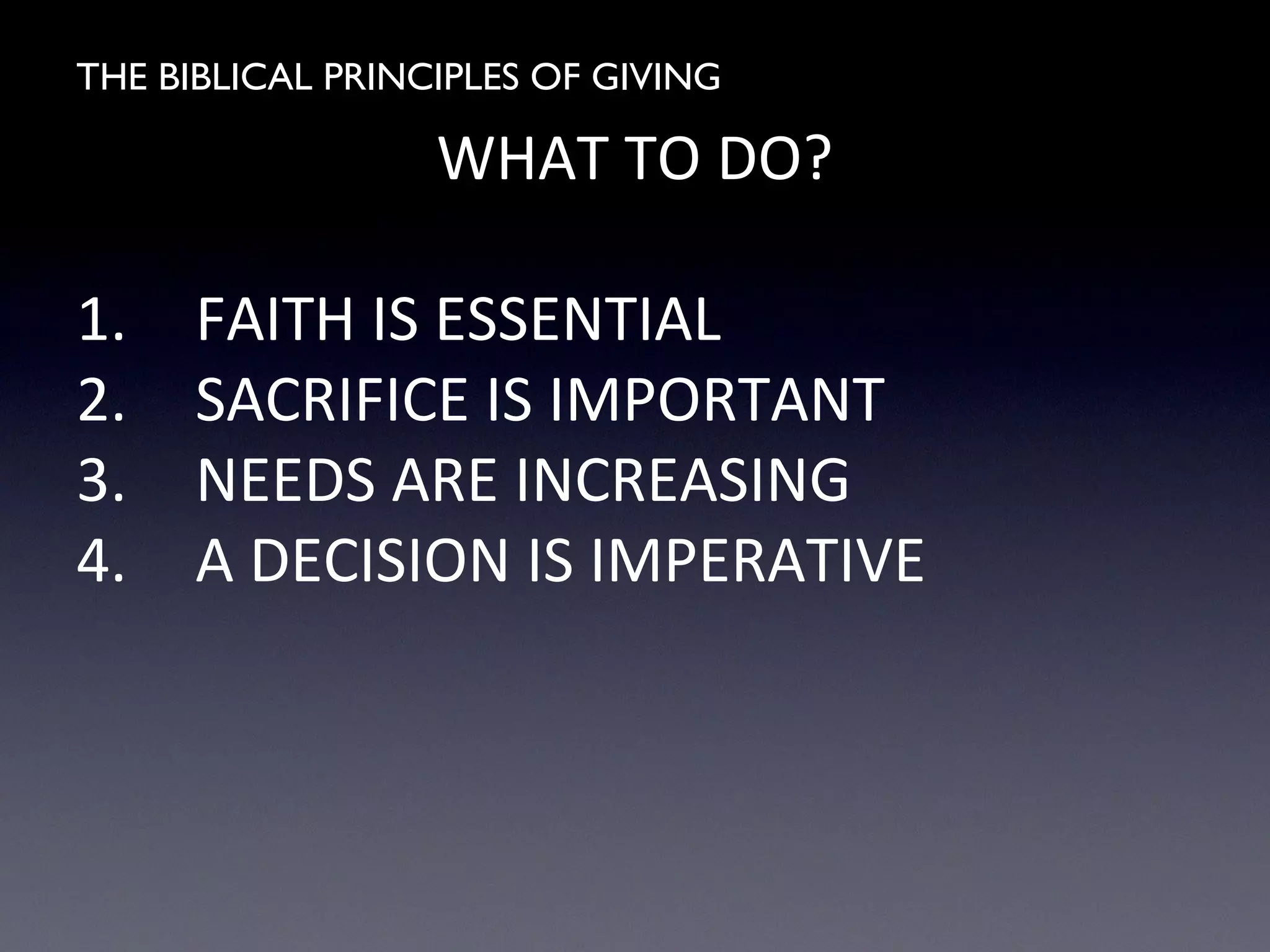 THE BIBLICAL PRINCIPLES OF GIVING
WHAT TO DO?
1. FAITH IS ESSENTIAL
2. SACRIFICE IS IMPORTANT
3. NEEDS ARE INCREASING
4. A DECISION IS IMPERATIVE
 