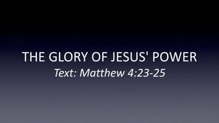THE GLORY OF JESUS' POWER
Text: Matthew 4:23-25
 