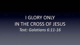 I GLORY ONLY
IN THE CROSS OF JESUS
Text: Galatians 6:11-16
 