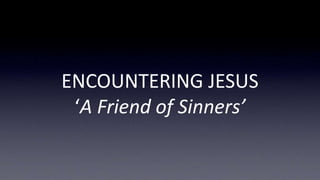 ENCOUNTERING JESUS
‘A Friend of Sinners’
 