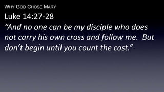 WHY GOD CHOSE MARY
Luke 14:27-28
“And no one can be my disciple who does
not carry his own cross and follow me. But
don’t begin until you count the cost.”
 