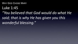 WHY GOD CHOSE MARY
Luke 1:45
“You believed that God would do what He
said; that is why He has given you this
wonderful blessing.”
 