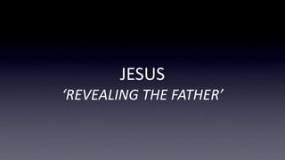 JESUS
‘REVEALING THE FATHER’
 