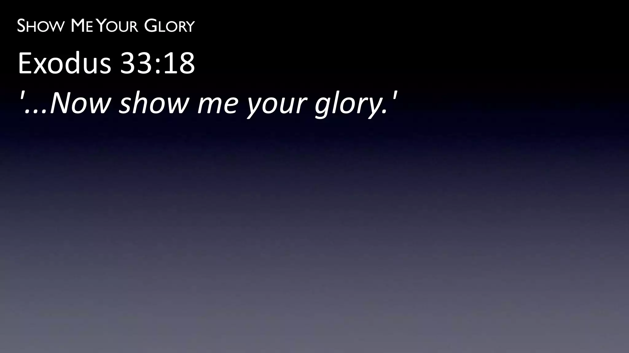 SHOW ME YOUR GLORY
Exodus 33:18
'...Now show me your glory.'
 