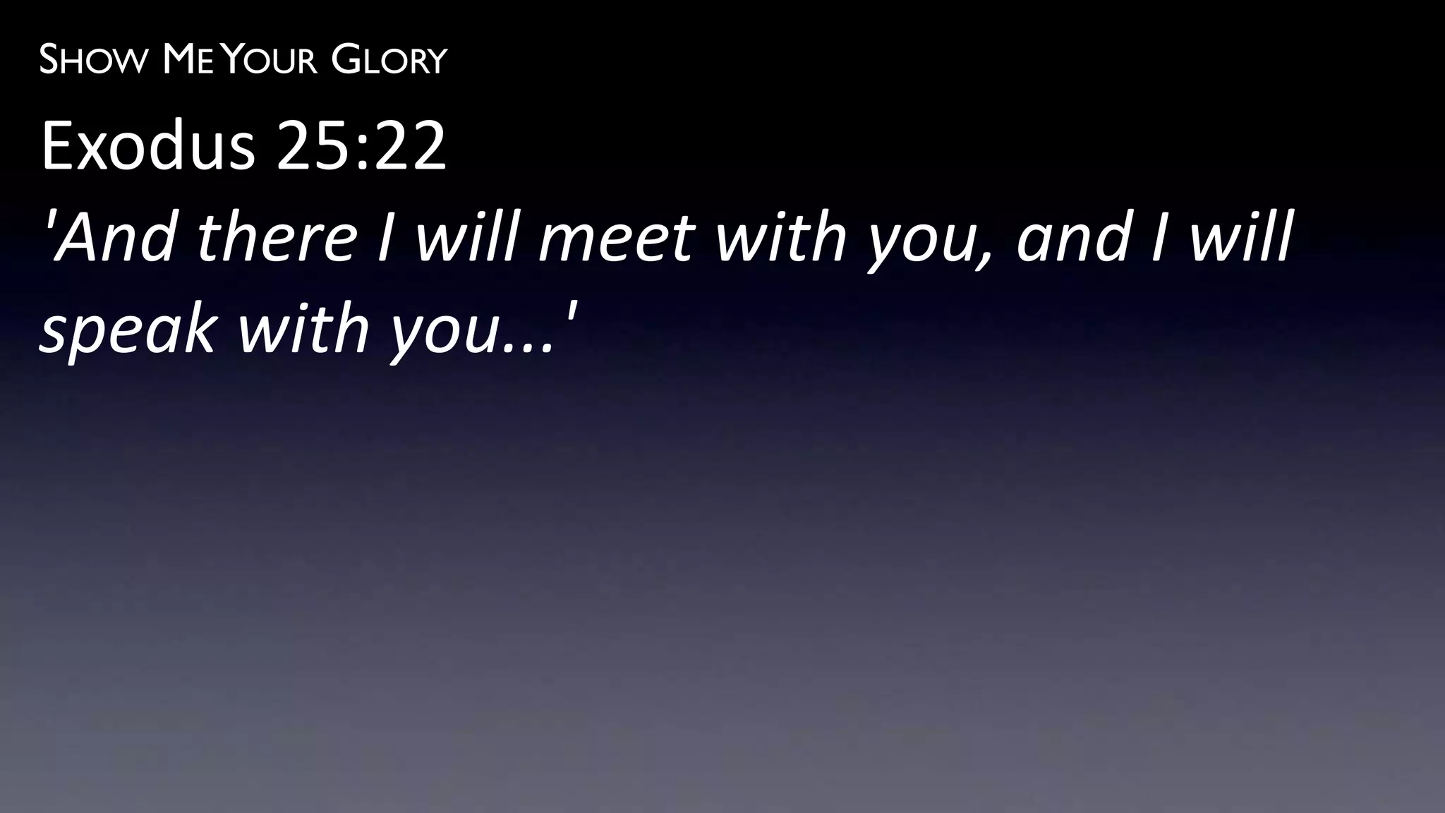SHOW ME YOUR GLORY
Exodus 25:22
'And there I will meet with you, and I will
speak with you...'
 