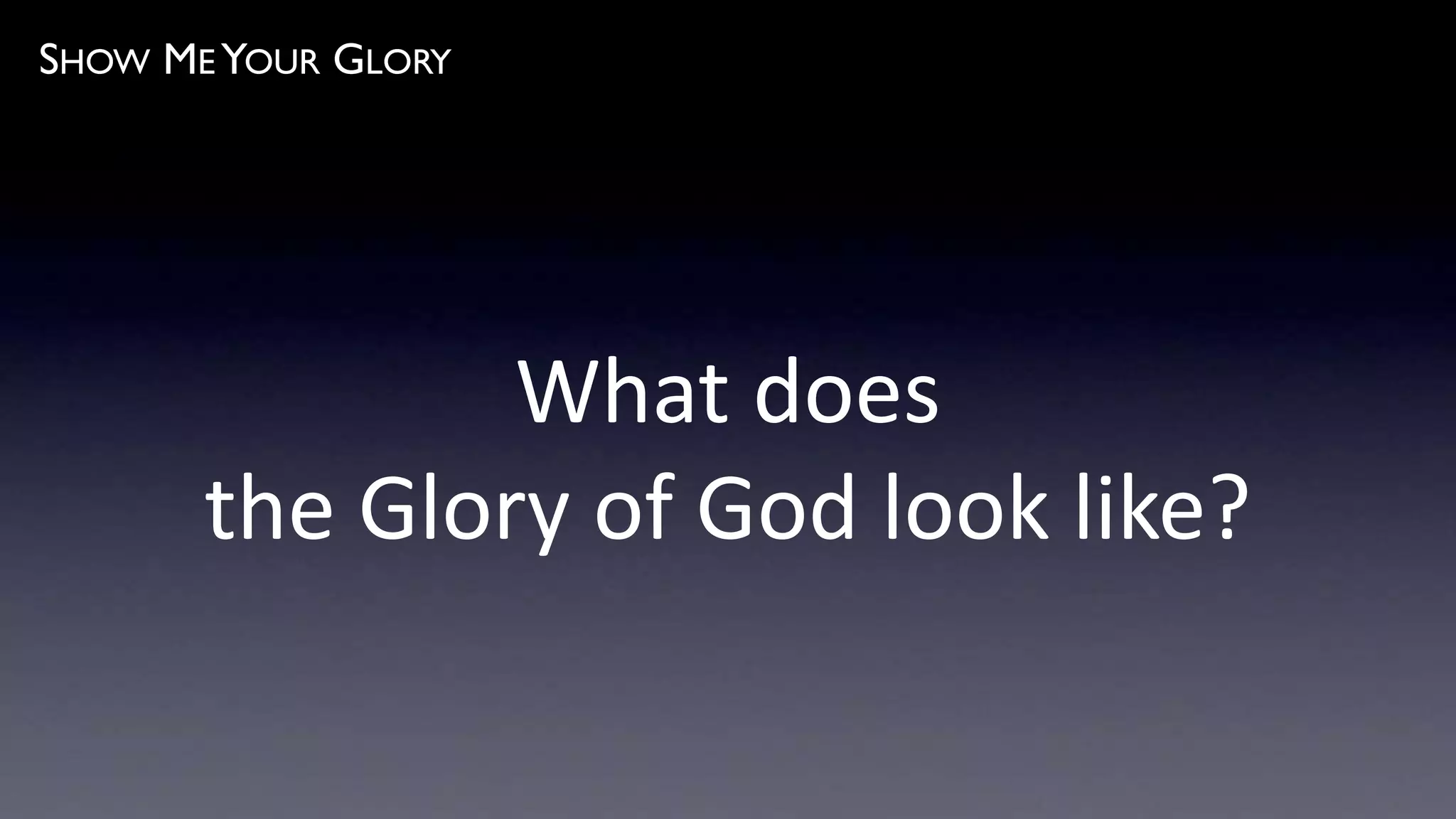 SHOW ME YOUR GLORY
What does
the Glory of God look like?
 