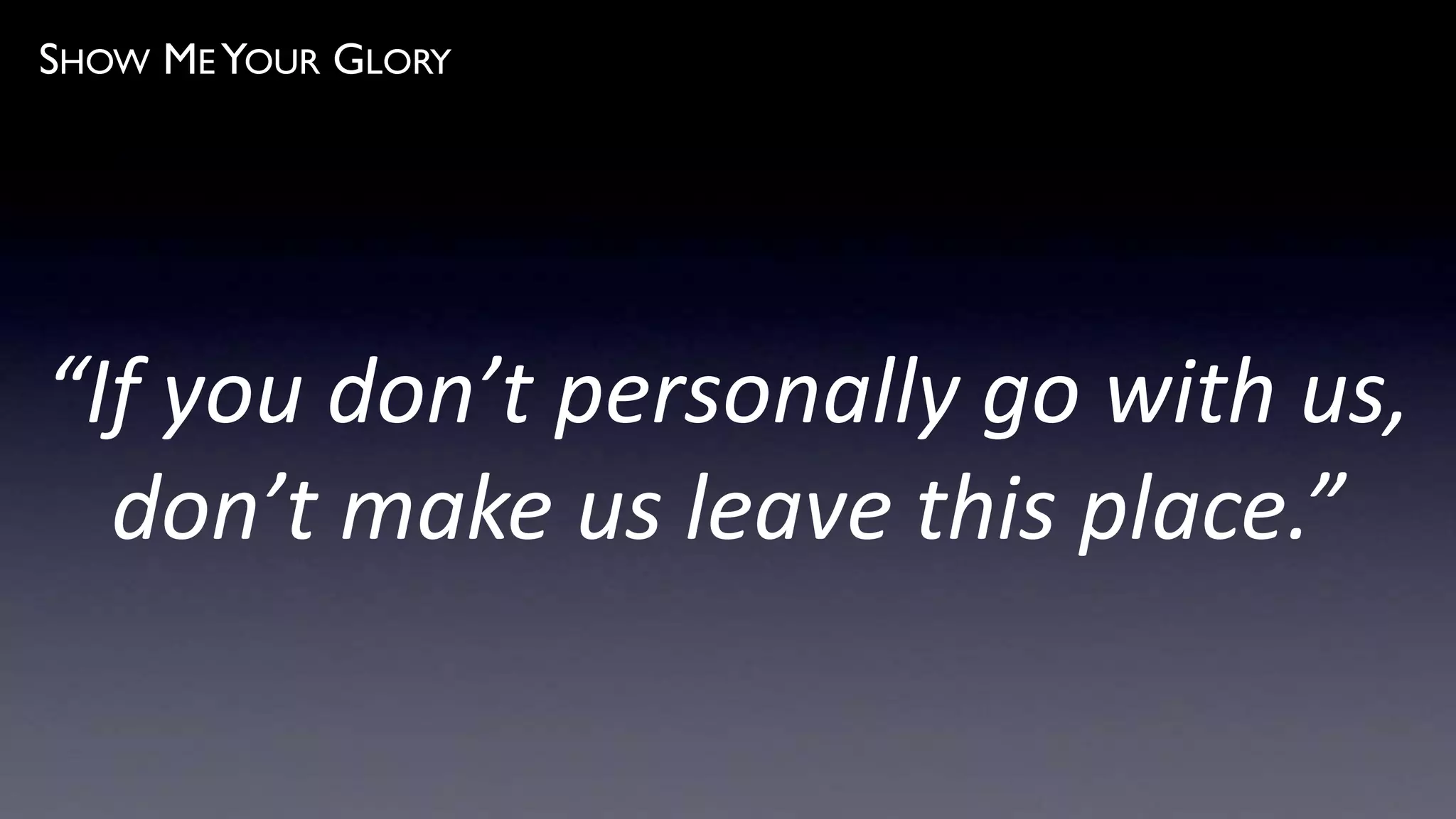 SHOW ME YOUR GLORY
“If you don’t personally go with us,
don’t make us leave this place.”
 