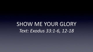 SHOW ME YOUR GLORY
Text: Exodus 33:1-6, 12-18
 