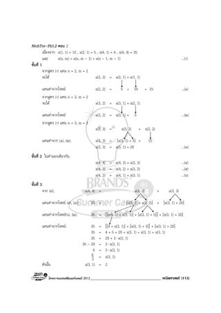 โครงการแบรนดซัมเมอรแคมป 2013_____________________________________ คณิตศาสตร (113)
NichTor–Pb1.2 ตอบ 2
เนื่องจาก a(1, 1) = 10 , a(2, 1) = 5 , a(4, 1) = 4 , a(4, 4) = 35
และ a(n, m) = a(n, m - 1) + a(n - 1, m - 1) ...(*)
ขั้นที่ 1
จากสูตร (*) แทน n = 2, m = 2
จะได a(2, 2) = a(2, 1) + a(1, 1)
แทนคาจากโจทย a(2, 2) = 5 + 10 = 15 ...(๑)
จากสูตร (*) แทน n = 3, m = 2
จะได a(3, 2) = a(3, 1) + a(2, 1)
แทนคาจากโจทย a(3, 2) = a(3, 1) + 5 ...(๒)
จากสูตร (*) แทน n = 3, m = 3
a(3, 3) = a(3, 2) + a(2, 2)
แทนคาจาก (๑), (๒); a(3, 3) = [a(3, 1) + 5] + 15
a(3, 3) = a(3, 1) + 20 ...(๓)
ขั้นที่ 2 ในทํานองเดียวกัน
a(4, 4) = a(4, 3) + a(3, 3) ...(๔)
a(4, 3) = a(4, 2) + a(3, 2) ...(๕)
a(4, 2) = a(4, 1) + a(3, 1) ...(๖)
ขั้นที่ 3
จาก (๔); a(4, 4) = a(4, 3) + a(3, 3)
แทนคาจากโจทย (๕), (๓); 35 = [a(4, 2) + a(3, 2)] + [a(3, 1) + 20]
แทนคาจากโจทย(๖), (๒); 35 = [[a(4, 1) + a(3, 1)] + [a(3, 1) + 5]] + [a(3, 1) + 20]
แทนคาจากโจทย; 35 = [[4 + a(3, 1)] + [a(3, 1) + 5]] + [a(3, 1) + 20]
35 = 4 + 5 + 20 + a(3, 1) + a(3, 1) + a(3, 1)
35 = 29 + 3⋅ a(3, 1)
35 - 29 = 3⋅ a(3, 1)
6 = 3⋅ a(3, 1)
3
6 = a(3, 1)
ดังนั้น a(3, 1) = 2
 