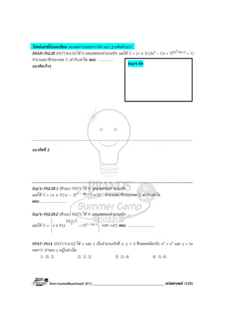 โครงการแบรนดซัมเมอรแคมป 2013_____________________________________ คณิตศาสตร (125)
โจทยเอกซโปเนนเชียล แนวสมการเลขยกกําลัง แบบ ฐานติดตัวแปร
BRAN-Pb2.29 (PAT1’ต.ค.53) ให R แทนเซตของจํานวนจริง และให C = {x ∈ R|(3x2 - 11x + 7)(3x2+4x+1) = 1}
จํานวนสมาชิกของเซต C เทากับเทาใด ตอบ .................
แนวคิดเร็วๆ
แนวคิดที่ 2
Sup’k-Pb2.29.1 (ดักแนว PAT1) ให R แทนเซตของจํานวนจริง
และให C = {x ∈ R| (x – 3)x2 – 8x +15 = 1} จํานวนสมาชิกของเซต C เทากับเทาใด
ตอบ ...............................
Sup’k-Pb2.29.2 (ดักแนว PAT1) ให R แทนเซตของจํานวนจริง
และให C =










+
=
+
∈ xlog53
5xlog
10x|Rx จงหา n(C) ตอบ ..............................
FPAT-Pb14 (PAT1’ก.ค.52) ให x และ y เปนจํานวนจริงที่ x, y > 0 ซึ่งสอดคลองกับ xy = yx และ y = 5x
จงหาวา คาของ x อยูในชวงใด
1) [0, 1) 2) [1, 2) 3) [3, 4) 4) [5, 6)
Sup’k ลัด
 
