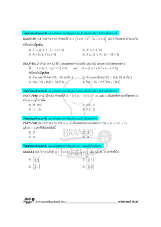 โครงการแบรนดซัมเมอรแคมป 2013_____________________________________ คณิตศาสตร (151)
โจทยระบบจํานวนจริง แนวแกอสมการคาสัมบูรณ แบบมี แอบขางเดียว อีกขางเปนคาคงที่
KAiOU-Pb 1.4 (PAT1’มี.ค.53) กําหนดให A = 





≤∈ + 496xxRx 2 - เมื่อ R คือเซตของจํานวนจริง
ขอใดตอไปนี้ถูกตอง
1) A′ = {x ∈ R|| 3 – x| > 4} 2) A′ ⊂ (–1, ∞)
3) A = {x ∈ R|x ≤ 7} 4) A ⊂ {x ∈ R|| 2x – 3| < 7}
BRAN-Pb1.3 (PAT1’ต.ค.53) ให I แทนเซตของจํานวนเต็ม และ P(S) แทนเพาเวอรเซตของเซต S
ให A = {x ∈ I|| x2 – 1| < 8} และ B = {x ∈ I|3x2 + x – 2 ≥ 0}
ขอใดตอไปนี้ถูกตอง
1) จํานวนสมาชิกของ P(A – B) เทากับ 4 2) จํานวนสมาชิกของ P(I – (AU B)) เทากับ 2
3) P(A – B) = P(A) – P(AI B) 4) P(A – B) – P(AI B) = {{0}}
โจทยระบบจํานวนจริง แนวแกอสมการคาสัมบูรณ แบบมี แอบขางเดียว อีกขางเปนตัวแปร
FPAT-Pb46 (PAT1’มี.ค.52) กําหนดให A = {x | |x – 1| ≤ 3 – x} และ a เปนสมาชิกคามากที่สุดของ A
คาของ a อยูในชวงใด
1) (0 , 0.5] 2) (0.5 , 1]
3) (1 , 1.5] 4) (1.5 , 2]
โจทยระบบจํานวนจริง แนวแกอสมการคาสัมบูรณ แบบมี แอบสองขาง
FPAT-Pb45 (B-PAT1’ต.ค.51) ถาชวง (a, b) เปนเซตคําตอบของอสมการ 2|x + 3| > 3|x – 2|
แลว b – a เทากับขอใดตอไปนี้
1) 11 2) 12
3) 13 4) 14
โจทยระบบจํานวนจริง แนวแกอสมการคาสัมบูรณ แบบ ปลดแอบโดยนิยาม
SheLL1.4 (PAT1’ก.ค.53) ถา A =






>∈ +
13|x|x
2|x1|Rx -
-- แลว AI [0, 1) เทากับขอใด
1) 





3
2,3
1 2) 





1,3
1
3) 





1,3
2 4) 





2
3,3
2
 