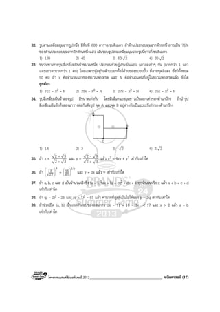 โครงการแบรนดซัมเมอรแคมป 2013______________________________________ คณิตศาสตร (17)
32. รูปสามเหลี่ยมมุมฉากรูปหนึ่ง มีพื้นที่ 600 ตารางเซนติเมตร ถาดานประกอบมุมฉากดานหนึ่งยาวเปน 75%
ของดานประกอบมุมฉากอีกดานหนึ่งแลว เสนรอบรูปสามเหลี่ยมมุมฉากรูปนี้ยาวกี่เซนติเมตร
1) 120 2) 40 3) 60 2 4) 20 2
33. ขบวนพาเหรดรูปสี่เหลี่ยมผืนผาขบวนหนึ่ง ประกอบดวยผูเดินเปนแถว แถวละเทาๆ กัน (มากกวา 1 แถว
และแถวละมากกวา 1 คน) โดยเฉพาะผูอยูริมดานนอกทั้งสี่ดานของขบวนนั้น ที่สวมชุดสีแดง ซึ่งมีทั้งหมด
50 คน ถา x คือจํานวนแถวของขบวนพาเหรด และ N คือจํานวนคนที่อยูในขบวนพาเหรดแลว ขอใด
ถูกตอง
1) 31x - x2 = N 2) 29x - x2 = N 3) 27x - x2 = N 4) 25x - x2 = N
34. รูปสี่เหลี่ยมผืนผาสองรูป มีขนาดเทากัน โดยมีเสนทแยงมุมยาวเปนสองเทาของดานกวาง ถานํารูป
สี่เหลี่ยมผืนผาทั้งสองมาวางตอกันดังรูป จุด A และจุด B อยูหางกันเปนระยะกี่เทาของดานกวาง
A
C
B
1) 1.5 2) 3 3) 2 4) 2 2
35. ถา x =
32
32
-
+
และ y =
32
32
+
- แลว x2 – 4xy + y2 เทากับเทาใด
36. ถา
4
27
8 





=
1/x
81
16





และ y = 3x แลว y เทากับเทาใด
37. ถา a, b, c และ d เปนจํานวนจริงซึ่ง (x – 1)2(ax + b) = cx2 + dx + 4 ทุกจํานวนจริง x แลว a + b + c + d
เทากับเทาใด
38. ถา (p – 2)2 = 25 และ (q + 1)2 = 81 แลว คามากที่สุดที่เปนไปไดของ p – 2q เทากับเทาใด
39. ถาชวงเปด (a, b) เปนเซตคําตอบของอสมการ |x - 1| + |6 - 3x| < 17 และ x > 2 แลว a + b
เทากับเทาใด
 