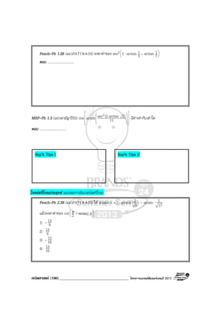 คณิตศาสตร (186)____________________________________ โครงการแบรนดซัมเมอรแคมป 2013
Peach–Pb 1.26 (แนวPAT1’ต.ค.55) จงหาคาของ sec2 





+⋅ 7
1arctan3
1arctan2
ตอบ ...............................
MEP–Pb 1.3 (แนวสามัญ’ป55) cos


















11
)2arctan(2secarcsin
2
มีคาเทากับเทาใด
ตอบ ...............................
โจทยตรีโกณประยุกต แนวสมการอินเวอรสตรีโกณ
Peach–Pb 2.39 (แนวPAT1’ต.ค.55) ให arcsec x = 2⋅ arccos
5
2 - arcsin
17
1
แลวจงหาคาของ cot 





+π xarcsec2
1) - 9
13
2) 9
13
3) - 16
13
4) 16
13
Sup’k Tips I Sup’k Tips II
 