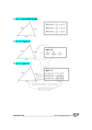 คณิตศาสตร (188)____________________________________ โครงการแบรนดซัมเมอรแคมป 2013
b ซม.
a ซม.
c ซม.
A
BC
b ซม.
a ซม.
c ซม.
A
BC
b ซม.
a ซม.
c ซม.
A
BC
สูตร 42.1! สูตรของพื้นที่สามเหลี่ยม
พื้นที่ ∆ABC = 2
1 a⋅ b⋅ sin Cˆ
พื้นที่ ∆ABC = 2
1 b⋅ c⋅ sin Aˆ
พื้นที่ ∆ABC = 2
1 a⋅ c⋅ sin Bˆ
สูตร 42.21! กฎของ sin
สูตร 42.3! กฎของ cos
กฎของ cos
a2 = b2 + c2 – 2⋅ bc⋅ cos A
b2 = a2 + c2 – 2⋅ ac⋅ cos B
c2 = a2 + b2 – 2⋅ ab⋅ cos C
กฎของ sin
Asin
a
ˆ
=
Bsin
b
ˆ
=
Csin
c
ˆ
 