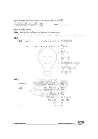 คณิตศาสตร (198)____________________________________ โครงการแบรนดซัมเมอรแคมป 2013
NichTor–Pb4.2 (แนวขอสอบ PAT1’ธ.ค.54) จงหาจํานวนเต็มบวก n ที่ทําให
1)n(n...433221
n...54321 222222
+++++
++++++
⋅⋅⋅ = 238
231 ตอบ..............................
NichTor–Pb4.2 ตอบ 49
วิธีลัด ฟงที่ ครูSup’k สอนในหอประชุม ติว Brand’s Summer Camp
วิธีจริง
ขั้นที่ 1 เพราะวา 12 + 22 + 32 + ... + n2 = 6
1)1)(2nn(n ++
และ 1⋅ 2 + 2⋅ 3 + 3⋅ 4 + ... + n(n + 1) = ∑
=
+
n
1i
1)i(i
= ∑
=
+
n
1i
2
i)(i
= ∑
=
n
1i
2
i + ∑
=
n
1i
i
= 6
1)1)(2nn(n ++
+ 2
1)n(n +
= 2
1)n(n +






++ 13
12n
= 3
2)1)(nn(n ++
ขั้นที่ 2
จากสมการ 1)n(n...433221
n...54321 222222
+++++
++++++
⋅⋅⋅ = 238
231
จะได 2)1)(n6n(n
1)1)(2n3n(n
++
++
= 238
231
2)(n2
1)(2n
+
+
⋅ = 238
231
238⋅ (2n + 1) = 231⋅ 2⋅ (n + 2)
476n + 238 = 462n + 924
14n = 686
∴ n = 49
 