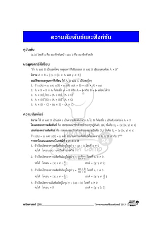 คณิตศาสตร (20)_____________________________________ โครงการแบรนดซัมเมอรแคมป 2013
ความสัมพันธและฟงกชัน
คูอันดับ
(a, b) โดยที่ a คือ สมาชิกตัวหนา และ b คือ สมาชิกตัวหลัง
ผลคูณคารทีเซียน
“ถา A และ B เปนเซตใดๆ ผลคูณคารทีเซียนของ A และ B เขียนแทนดวย A × B”
นิยาม A × B = {(x, y)| x ∈ A และ y ∈ B}
สมบัติของผลคูณคารทีเชียน ให A, B และ C เปนเซตใดๆ
1. ถา n(A) = m และ n(B) = n แลว n(A × B) = n(B × A) = mn
2. A × B = B × A ก็ตอเมื่อ A = B หรือ A = φ หรือ B = φ แลวจะไดวา
3. A × (BU C) = (A × B)U (A × C)
4. A × (BI C) = (A × B)I (A × C)
5. A × (B - C) = (A × B) - (A × C)
ความสัมพันธ
นิยาม ให A และ B เปนเซต r เปนความสัมพันธจาก A ไป B ก็ตอเมื่อ r เปนสับเซตของ A × B
โดเมนของความสัมพันธ คือ เซตของสมาชิกตัวหนาของทุกคูอันดับ (Dr) นั่นคือ Dr = {x| (x, y) ∈ r}
เรนจของความสัมพันธ คือ เซตของสมาชิกตัวหลังของทุกคูอันดับ (Rr) นั่นคือ Rr = {y| (x, y) ∈ r}
ถา n(A) = m และ n(B) = n แลว จํานวนความสัมพันธทั้งหมดจาก A ไป B เทากับ 2mn
การหาโดเมนและเรนจในกรณีที่ r ⊂ R × R
1. ถาเงื่อนไขของความสัมพันธอยูในรูป y = ax + b โดยที่ a ≠ 0
จะได โดเมนและเรนจเปนจํานวนจริง
2. ถาเงื่อนไขของความสัมพันธอยูในรูป y = cbx
a
+
โดยที่ a, b ≠ 0
จะได โดเมน = {x|x ≠ - d
c } เรนจ = {y|y ≠ 0}
3. ถาเงื่อนไขของความสัมพันธอยูในรูป y = dcx
bax
+
+
โดยที่ a, c ≠ 0
จะได โดเมน = {x|x ≠ - d
c } เรนจ = {y|y ≠ c
a }
4. ถาเงื่อนไขความสัมพันธอยูในรูป y = |ax + b| โดยที่ a ≠ 0
จะได โดเมน = R เรนจ = {y|y ≥ 0}
 