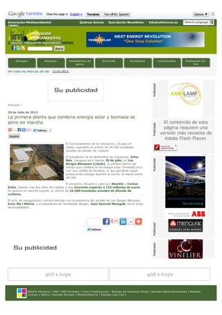 GRUPO Edimicros | RSS | RSS Portadas | Otras Publicaciones : Noticias de Farmacia Clinica | Noticias Electrodomésticos | Noticias
Cocinas y Baños | Noticias Energía y Medioambiente | Noticias Cad Cam |
Select Language
▼
Innovacion Medioambiental
(IMIM)
Quiénes Somos Suscripción Newsletter Info@edimicros.es
Buscar
Twittear
Twittear 0
Twittear
Twittear
Energías »
30 de Julio de 2013
La primera planta que combina energía solar y biomasa se
pone en marcha
Imprimir
El funcionamiento de la instalación, situada en
Lleida, supondrá un ahorro de 24.500 toneladas
anuales de dióxido de carbono
El presidente de la Generalitat de Catalunya, Artur
Mas, inaugura este martes 30 de julio, en Les
Borges Blanques (Lleida), la primera planta del
mundo que combina la tecnología solar termoeléctrica
con una unidad de biomasa, lo que permitirá seguir
produciendo energía durante la noche, la mayor parte
del año.
El proyecto, llevado a cabo por Abantia y Comsa
Emte, finaliza tras dos años de trabajo y una inversión superior a 153 millones de euros.
Su puesta en marcha supone un ahorro de 24.500 toneladas anuales de dióxido de
carbono.
El acto de inauguración contará además con la presencia del alcalde de Les Borges Blanques,
Enric Mir i Pifarré, y el presidente de Termosolar Borges, Joan Gummà Maragall, entre otras
personalidades.
El contenido de esta
página requiere una
versión más reciente de
Adobe Flash Player.
More
Share
Share
Share
Ver todas las Noticias del día : 31-07-2013
Energías Residuos Tratamientos de
aguas
Economía Novedades Comunicados Publicación On-
line
View this page in: English Translate Turn off for: Spanish Options ▼