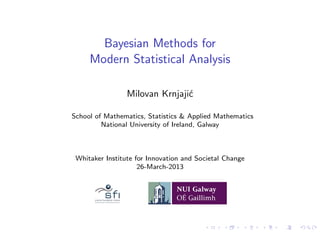 Bayesian Methods for
Modern Statistical Analysis
Milovan Krnjaji´c
School of Mathematics, Statistics & Applied Mathematics
National University of Ireland, Galway
Whitaker Institute for Innovation and Societal Change
26-March-2013
 