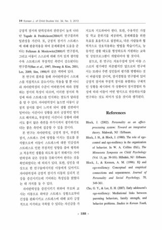 10 Korean J. of Child Studies Vol. 34. No. 3. 2013 
긍정적 정서 와 탄력성과의 관련성이 높게 나타 
난 Tugade & Fredrickson(2004)의 연구결과와 
일관성을 가진 다 또， 긍정적 정서가 스트레스 
에 대해 완충작용을 하여 문제해결에 도움을 준 
다는 Fo1kman & Moskowitz(2000)의 연구결과， 
그리고 아동이 스스로에 대해 가치 있게 생각할 
수록 스트레스의 부갱적인 측연이 감소왼다는 
연구결괴1Han e/ al., 1997; Hwang & Kirn, 2001 ; 
Lee， 2α)9; Sim, 1 998)와 같은 맥락에 있다 
본 연구의 결과를 통해 자아탄력성이 스트레 
스를 직접적으로 감소시 키는 작용을 할 뿐 아니 
라 자아탄력성의 수준이 어떠한가에 따라 경험 
하는 정서의 특성이 다르며， 이러한 정서의 특 
성에 따라 스트레스를 인식하는 정도가 달라짐 
을 알 수 있다 자아탄력성이 높으연 아동이 긍 
정적 정서를 많이 느끼게 되어 생활 전반에서 
일어나는 사건이 나 상황을 보다 긍정적인 방식 
으로 해석하고， 부정적인 사건이나 상황에 대해 
서도 좋지 않은 측면을 부각시켜서 생각하기보 
다는 좋은 측연에 집중할 수 있을 것이다 
본 연구는 자아탄력성 ， 긍정적 정서， 부정적 
정서 ， 스트레스 간에 영향을 미지는 경로를 분 
석함으로써 야동이 스트레스에 대한 민감성과 
스트레스로 인한 부정적인 영향을 줄여 행복하 
고 적용적인 생활을 하도록 톱기 위해서는 자아 
탄력성과 같은 강점을 강화시켜야 한다는 것을 
확인하였다는 데 의의가 있다 또한， 성인을 대 
상으로 한 연구들에서처령 아동에게 있어서도 
자아탄력성과 긍정적 정서가 아동의 심리적 건 
강을 증진시키는데 기여하는 특성임을 밝혔다 
는 데 가치를 둘 수 있다 
자아탄력성을 증진시키기 위하여 부모와 교 
사는 아동으로 하여긍 스트레스 상황으로부터 
긴장을 완화시키고 스트레스에 대해 보다 긍정 
적으로 지각하고 극복할 수 있다는 자신감을 가 
지도록 지도하여야 한다 또한， 수용적인 가정 
및 학교 분위기를 제공하며， 문제해결을 위한 
목표를 효율적으로 셜정하고， 다른 사랍들과 협 
력적으로 상호작용하는 방법을 학습시키고， 농 
통적인 생활 태도를 형성하도록 지원하는 교육 
및 상담프로그램이 개발되어야 할 것이다 
끝으로， 본 연구는 자료수집에 있어 아동 스 
스로의 평가에만 의존했지만 앞으로의 연구에 
서는 또래나 주연 성인들의 평가를 병 행하는 것 
이 바랍직힐 것이며， 정서경험올 연구함에 있어 
긍정적 정서와 부갱적 정서를 유말하는 구체적 
인 상황을 제시송뼈 각 상황에서 정서경혐의 특 
성에 따라 아동이 어떤 방식으로 반용하는지를 
연구하는 것도 의미가 있을 것이라 생각왼다 
References 
Block. J. (2002). Personality as an affect 
processing system: Toward an integrative 
theo rγ Mahwah, NJ : Erlbaum 
B1ock, J. H., & B1ock, J. (1980) 끼le role of ego­control 
and ego-re잉liency in the organization 
of behavioT. In W. A. Collins (Ed.), 7꺼e 
Mùmesota Symposia on Child Psych%gy 
α이 13, pp. 39- 101). Hí1때외e. NJ 당lbawn 
B1ock, J., & Kremen, A. M. (1996). IQ and 
ego~res i li ency: ConceplUal and empirical 
connections and separaleness. Journal 0/ 
Personality and Socia/ Psychologι 70, 
349-361 
Cho, G. Y., & Lce, E H. (2007). Ear1y adolescent’s 
ego~resili ency: Mediational links between 
parenling behaviors, family strength, and 
behavior problems. Studies in Korean YOlttι 
- 188 - 
 