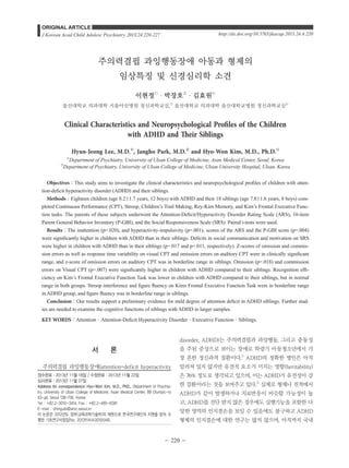 주의력결핍 과잉행동장애 아동과 형제의 
임상특징 및 신경심리학 소견 
이현정1)·박장호2)·김효원1) 
울산대학교 의과대학 서울아산병원 정신과학교실,1) 울산대학교 의과대학 울산대학교병원 정신과학교실2) 
Clinical Characteristics and Neuropsychological Profiles of the Children 
with ADHD and Their Siblings 
Hyun-Jeong Lee, M.D.1), Jangho Park, M.D.2) and Hyo-Won Kim, M.D., Ph.D.1) 
1)Department of Psychiatry, University of Ulsan College of Medicine, Asan Medical Center, Seoul, Korea 
2)Department of Psychiatry, University of Ulsan College of Medicine, Ulsan University Hospital, Ulsan, Korea 
Objectives：This study aims to investigate the clinical characteristics and neuropsychological profiles of children with atten-tion- 
deficit hyperactivity disorder (ADHD) and their siblings. 
Methods：Eighteen children (age 8.2±1.7 years, 12 boys) with ADHD and their 18 siblings (age 7.8±1.6 years, 8 boys) com-pleted 
Continuous Performance (CPT), Stroop, Children’s Trail Making, Rey-Kim Memory, and Kim’s Frontal Executive Func-tion 
tasks. The parents of these subjects underwent the Attention-Deficit/Hyperactivity Disorder Rating Scale (ARS), 10-item 
Parent General Behavior Inventory (P-GBI), and the Social Responsiveness Scale (SRS). Paired t-tests were used. 
Results：The inattention (p=.020), and hyperactivity-impulsivity (p=.001), scores of the ARS and the P-GBI score (p=.004) 
were significantly higher in children with ADHD than in their siblings. Deficits in social communication and motivation on SRS 
were higher in children with ADHD than in their siblings (p=.017 and p=.011, respectively). Z-scores of omission and commis-sion 
errors as well as response time variability on visual CPT and omission errors on auditory CPT were in clinically significant 
range, and z-score of omission errors on auditory CPT was in borderline range in siblings. Omission (p=.018) and commission 
errors on Visual CPT (p=.007) were significantly higher in children with ADHD compared to their siblings. Recognition effi-ciency 
on Kim’s Frontal Executive Function Task was lower in children with ADHD compared to their siblings, but in normal 
range in both groups. Stroop interference and figure fluency on Kims Frontal Executive Function Task were in borderline range 
in ADHD group, and figure fluency was in borderline range in siblings. 
Conclusion：Our results support a preliminary evidence for mild degree of attention deficit in ADHD siblings. Further stud-ies 
are needed to examine the cognitive functions of siblings with ADHD in larger samples. 
KEY WORDS：AttentionㆍAttention-Deficit Hyperactivity DisorderㆍExecutive FunctionㆍSiblings. 
- 220 - 
ORIGINAL ARTICLE 
http://dx.doi.org/10.5765/J Korean Acad Child Adolesc Psychiatry 2013;24:220-227 jkacap.2013.24.4.220 
서 론 
주의력결핍 과잉행동장애(attention-deficit hyperactivity 
disorder, ADHD)는 주의력결핍과 과잉행동, 그리고 충동성 
을 주된 증상으로 보이는 장애로 학령기 아동청소년에서 가 
장 흔한 정신과적 질환이다.1) ADHD의 정확한 병인은 아직 
알려져 있지 않지만 유전적 요소가 미치는 영향(heritability) 
은 76% 정도로 생각되고 있으며, 이는 ADHD가 유전성이 강 
한 질환이라는 것을 보여주고 있다.2) 실제로 형제나 친척에서 
ADHD가 같이 발생하거나 치료반응이 비슷할 가능성이 높 
고, ADHD를 진단 받지 않은 경우에도 실행기능을 포함한 다 
양한 영역의 인지결손을 보일 수 있음에도 불구하고 ADHD 
형제의 인지결손에 대한 연구는 많지 않으며, 아직까지 국내 
접수완료：2013년 11월 18일 / 수정완료：2013년 11월 22일 
심사완료：2013년 11월 27일 
Address for correspondence：Hyo-Won Kim, M.D., PhD., Department of Psychia-try, 
University of Ulsan College of Medicine, Asan Medical Center, 88 Olympic-ro 
43-gil, Seoul 138-736, Korea 
Tel ： +82.2-3010-3414, Fax ： +82.2-485-8381 
E-mail ： shingubi@amc.seoul.kr 
이 논문은 2012년도 정부(교육과학기술부)의 재원으로 한국연구재단의 지원을 받아 수 
행된 기초연구사업임(No. 2012R1A1A3010048). 
 