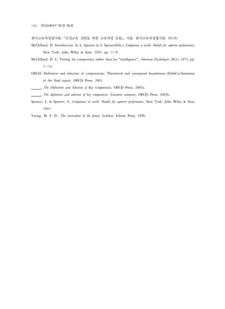 124 ?????? ?7? ?2? 
?????????, ????? ??? ?? ???? ???, ??: ?????????, 2012b. 
McClelland, D. Introduction. In L. Spencer & S. Spencer(Eds.), Competence a work: Models for superior performance, 
New York: John Wiley & Sons. 1993, pp. 3~8. 
McClelland, D. C. Testing for competency rather than for intelligence, American Psychologist 28(1), 1973, pp. 
1~14. 
OECD, Definition and selection of competencies: Theoretical and conceptual foundations (DeSeCo)-Summary 
of the final report. OECD Press. 2003. 
OECD, The Definition and Selection of Key Competencies, OECD Press, 2005a. 
OECD, The definition and selection of key competencies: Executive summary, OECD Press, 2005b. 
Spencer, L. & Spencer, S., Competence at work: Models for superior performance, New York: John Wiley & Sons, 
1993. 
Young, M. F. D., The curriculum of the future, London: Falmer Press, 1998. 
 