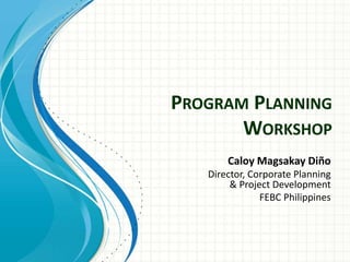 PROGRAM PLANNING 
WORKSHOP 
Caloy Magsakay Diño 
Director, Corporate Planning 
& Project Development 
FEBC Philippines 
 