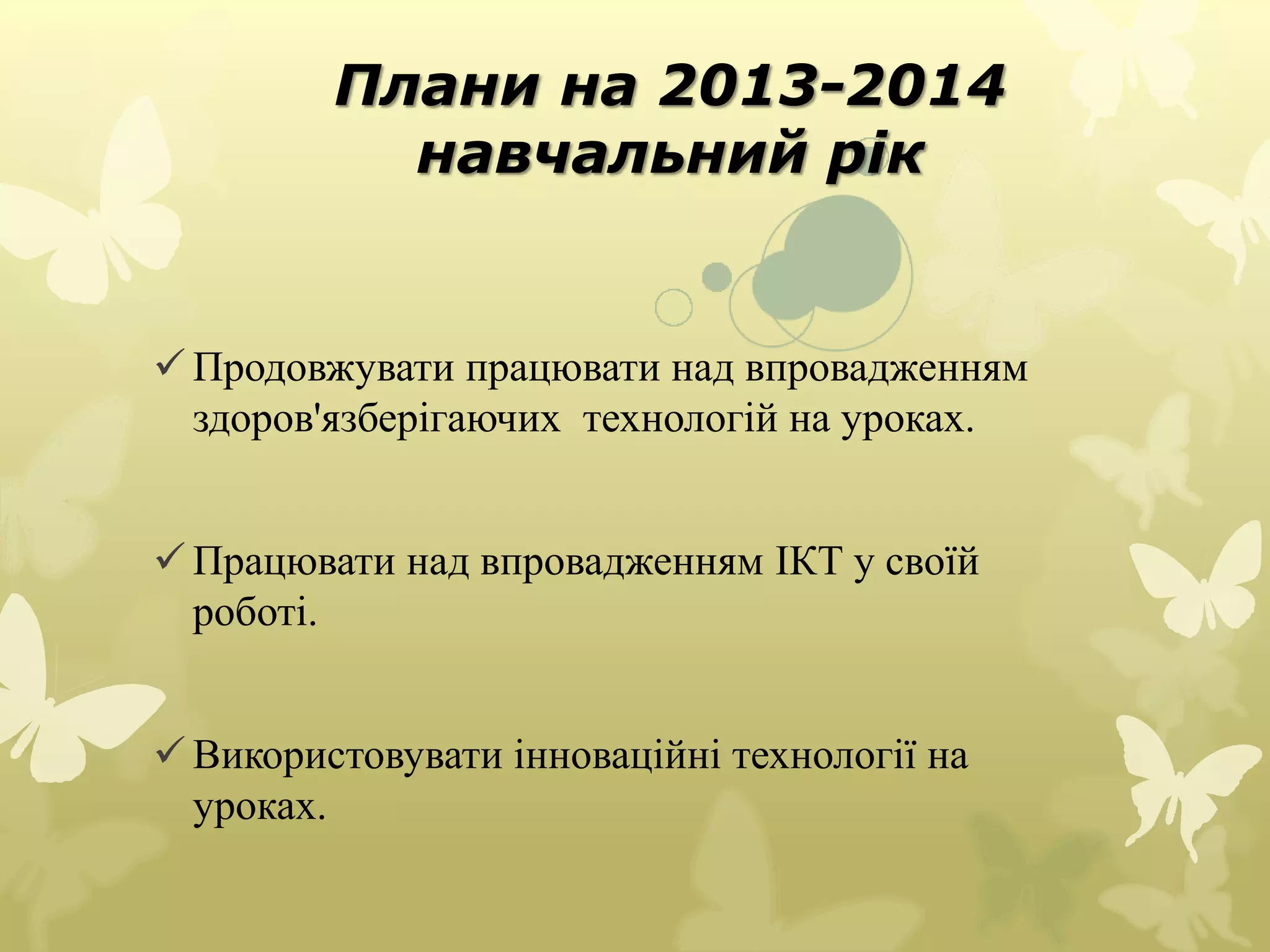 Плани на 2013-2014 
навчальний рік 
 Продовжувати працювати над впровадженням 
здоров'язберігаючих технологій на уроках. 
 Працювати над впровадженням ІКТ у своїй 
роботі. 
 Використовувати інноваційні технології на 
уроках. 
 