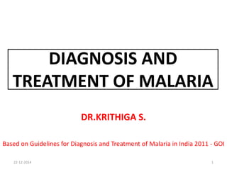 DIAGNOSIS AND
TREATMENT OF MALARIA
DR.KRITHIGA S.
Based on Guidelines for Diagnosis and Treatment of Malaria in India 2011 - GOI
22-12-2014 1
 