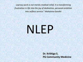 NLEP
Leprosy work is not merely medical relief, it is transforming
frustration in life into the joy of dedication, personal ambition
into selfless service.” Mahatma Gandhi
Dr. Krithiga S.
PG Community Medicine
 