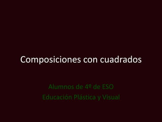 Composiciones con cuadrados
Alumnos de 4º de ESO
Educación Plástica y Visual
 