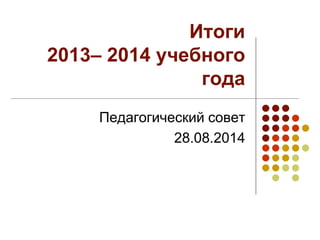 Итоги
2013– 2014 учебного
года
Педагогический совет
28.08.2014
 