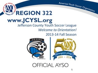1
REGION 322
www.JCYSL.org
Jefferson County Youth Soccer League
Welcome to Orientation!
2013-14 Fall Season
 
