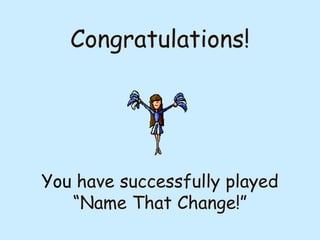 Congratulations!

You have successfully played
“Name That Change!”

 