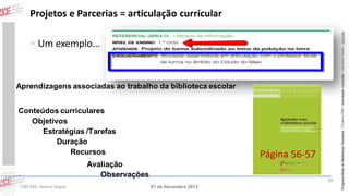 ◦ Um exemplo…

Aprendizagens associadas ao trabalho da biblioteca escolar
Conteúdos curriculares
Objetivos
Estratégias /Tarefas
Duração
Recursos

Página 56-57

Avaliação
Observações
CIBE RBE: Helena Duque

16
07 de Novembro 2013

Programa Rede de Bibliotecas Escolares | Projetos RBE | articulação curricular – parcerias locais – lieracias

Projetos e Parcerias = articulação curricular

 
