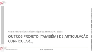OUTROS PROJETO [TAMBÉM] DE ARTICULAÇÃO
CURRICULAR…
CIBE RBE: Helena Duque

07 de Novembro 2013

1

Programa Rede de Bibliotecas Escolares | Projetos RBE | articulação curricular – parcerias locais – lieracias

Prioridades relacionadas com a ação da biblioteca na escola

 