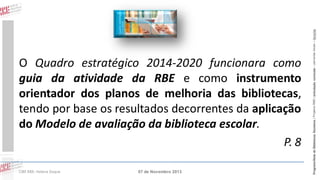 CIBE RBE: Helena Duque

07 de Novembro 2013

Programa Rede de Bibliotecas Escolares | Projetos RBE | articulação curricular – parcerias locais – lieracias

O Quadro estratégico 2014-2020 funcionara como
guia da atividade da RBE e como instrumento
orientador dos planos de melhoria das bibliotecas,
tendo por base os resultados decorrentes da aplicação
do Modelo de avaliação da biblioteca escolar.
P. 8

 