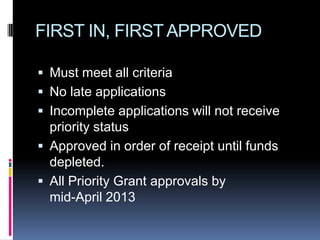 FIRST IN, FIRST APPROVED

 Must meet all criteria
 No late applications
 Incomplete applications will not receive
  priority status
 Approved in order of receipt until funds
  depleted.
 All Priority Grant approvals by
  mid-April 2013
 