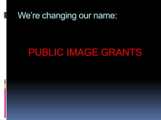 We’re changing our name:



  PUBLIC IMAGE GRANTS
 